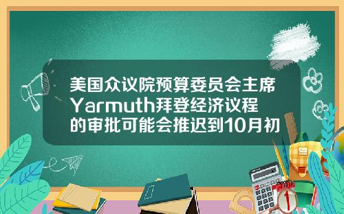 美国众议院预算委员会主席Yarmuth拜登经济议程的审批可能会推迟到10月初.