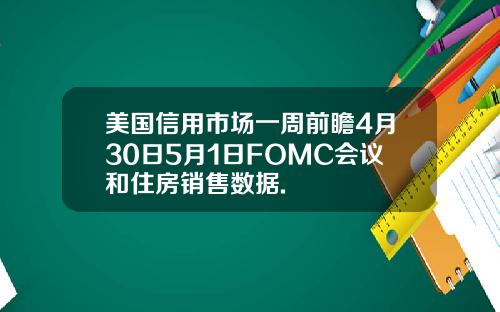 美国信用市场一周前瞻4月30日5月1日FOMC会议和住房销售数据.