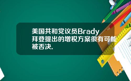 美国共和党议员Brady拜登提出的增税方案很有可能被否决.