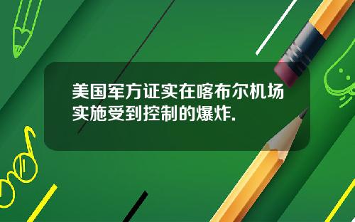 美国军方证实在喀布尔机场实施受到控制的爆炸.