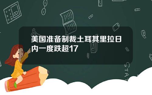 美国准备制裁土耳其里拉日内一度跌超17