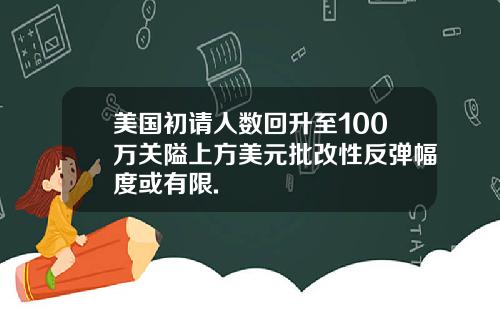 美国初请人数回升至100万关隘上方美元批改性反弹幅度或有限.