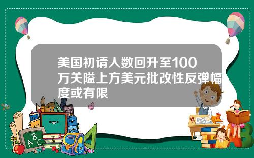 美国初请人数回升至100万关隘上方美元批改性反弹幅度或有限