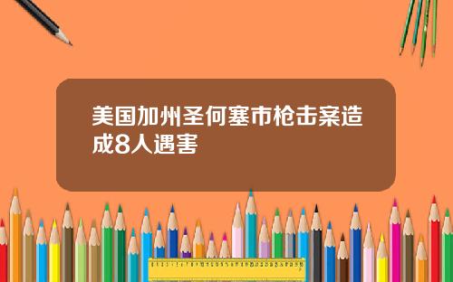 美国加州圣何塞市枪击案造成8人遇害