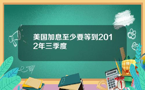 美国加息至少要等到2012年三季度