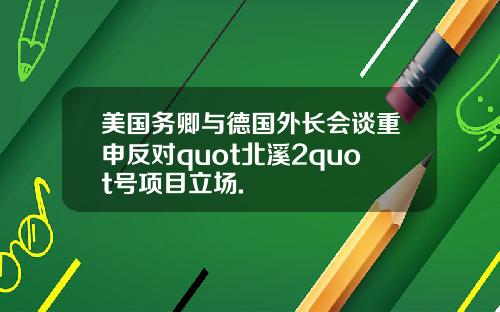 美国务卿与德国外长会谈重申反对quot北溪2quot号项目立场.