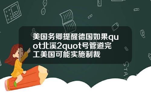 美国务卿提醒德国如果quot北溪2quot号管道完工美国可能实施制裁