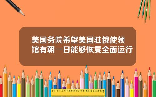 美国务院希望美国驻俄使领馆有朝一日能够恢复全面运行