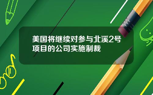 美国将继续对参与北溪2号项目的公司实施制裁