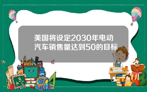 美国将设定2030年电动汽车销售量达到50的目标