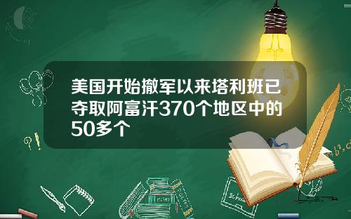 美国开始撤军以来塔利班已夺取阿富汗370个地区中的50多个