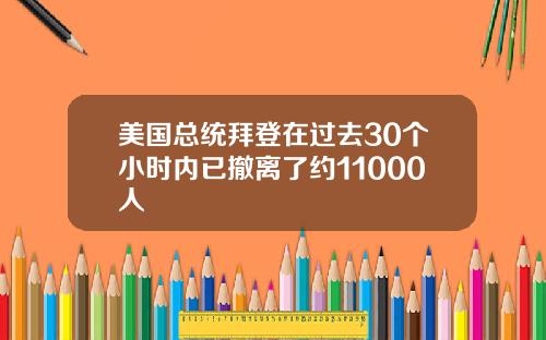 美国总统拜登在过去30个小时内已撤离了约11000人