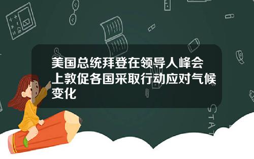 美国总统拜登在领导人峰会上敦促各国采取行动应对气候变化