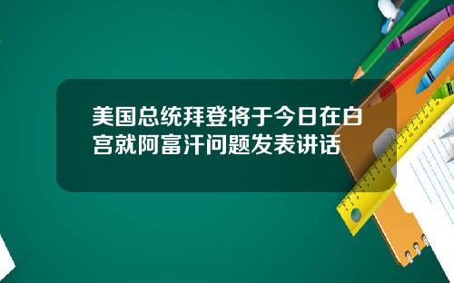 美国总统拜登将于今日在白宫就阿富汗问题发表讲话