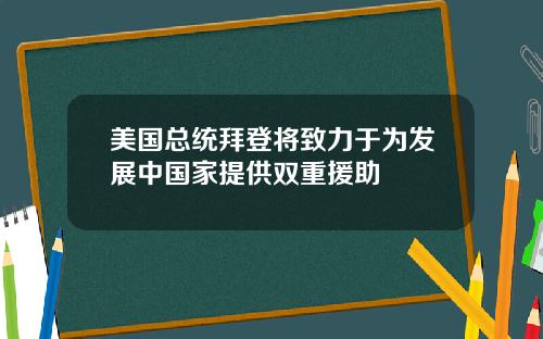 美国总统拜登将致力于为发展中国家提供双重援助