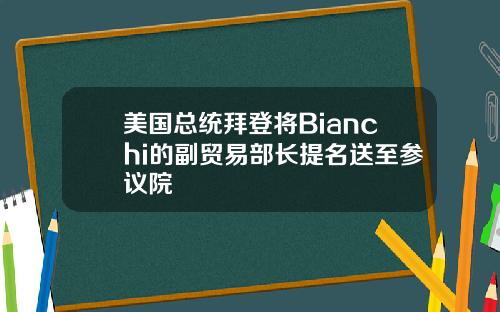 美国总统拜登将Bianchi的副贸易部长提名送至参议院