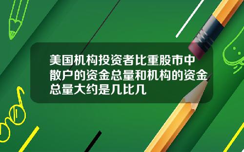 美国机构投资者比重股市中散户的资金总量和机构的资金总量大约是几比几