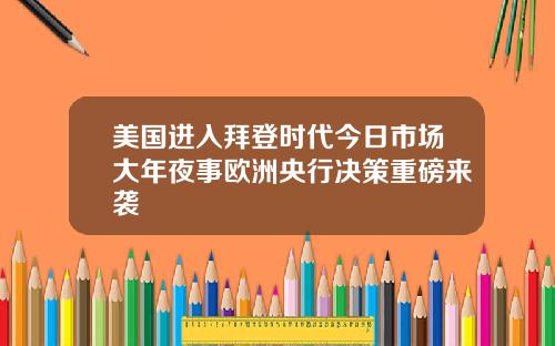 美国进入拜登时代今日市场大年夜事欧洲央行决策重磅来袭