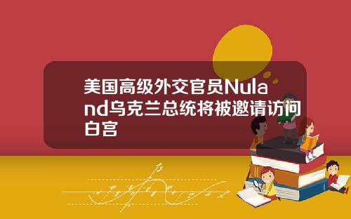 美国高级外交官员Nuland乌克兰总统将被邀请访问白宫