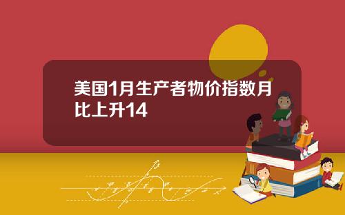 美国1月生产者物价指数月比上升14