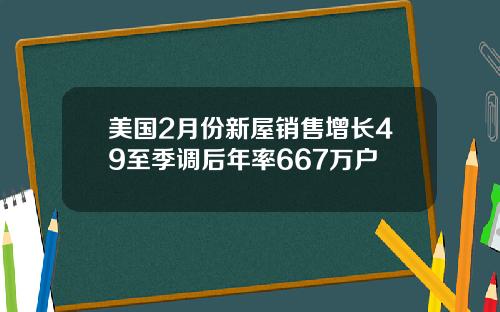 美国2月份新屋销售增长49至季调后年率667万户