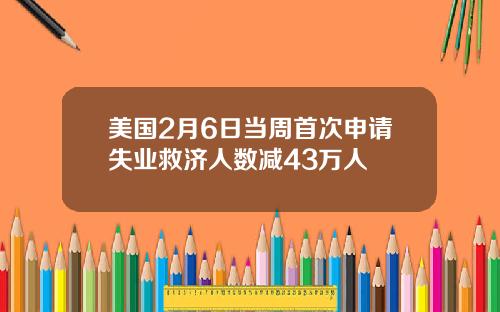 美国2月6日当周首次申请失业救济人数减43万人