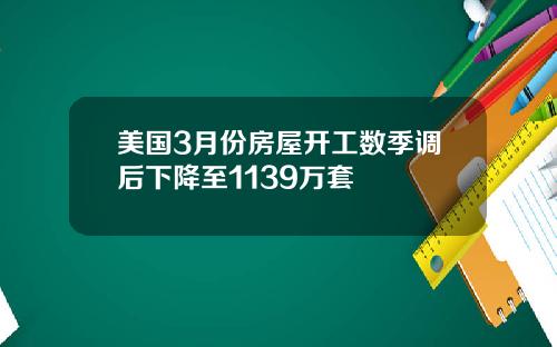 美国3月份房屋开工数季调后下降至1139万套