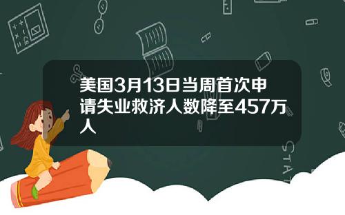 美国3月13日当周首次申请失业救济人数降至457万人