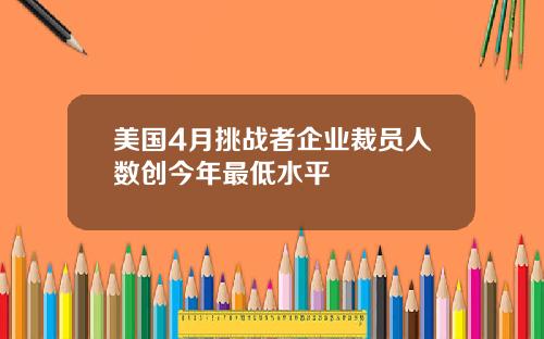 美国4月挑战者企业裁员人数创今年最低水平