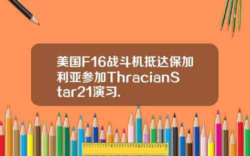 美国F16战斗机抵达保加利亚参加ThracianStar21演习.