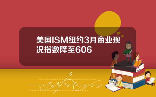 美国ISM纽约3月商业现况指数降至606