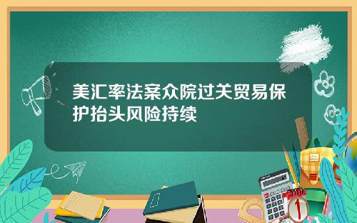 美汇率法案众院过关贸易保护抬头风险持续