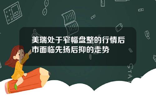 美瑞处于窄幅盘整的行情后市面临先扬后抑的走势