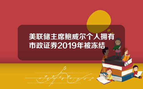 美联储主席鲍威尔个人拥有市政证券2019年被冻结