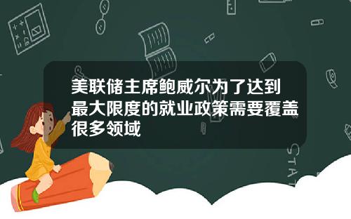 美联储主席鲍威尔为了达到最大限度的就业政策需要覆盖很多领域