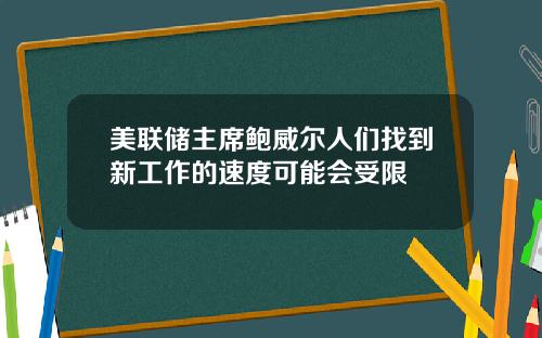 美联储主席鲍威尔人们找到新工作的速度可能会受限