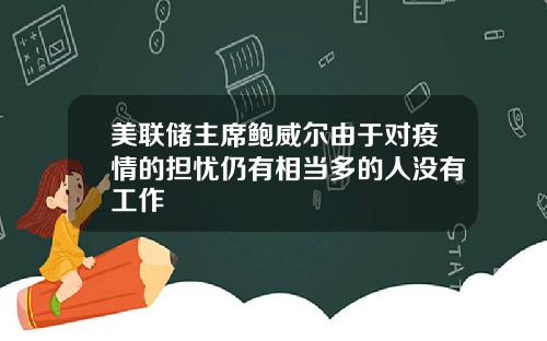 美联储主席鲍威尔由于对疫情的担忧仍有相当多的人没有工作