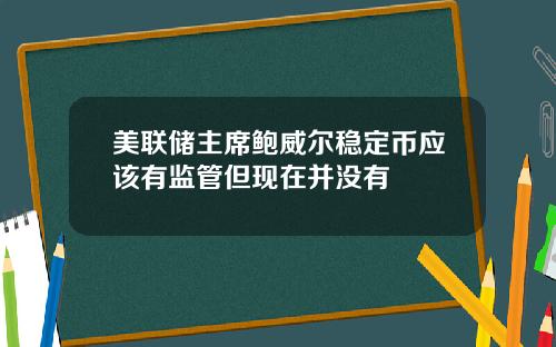 美联储主席鲍威尔稳定币应该有监管但现在并没有