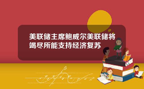 美联储主席鲍威尔美联储将竭尽所能支持经济复苏