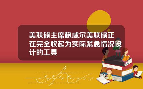 美联储主席鲍威尔美联储正在完全收起为实际紧急情况设计的工具