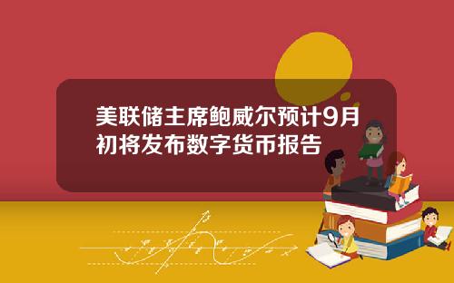 美联储主席鲍威尔预计9月初将发布数字货币报告