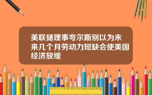 美联储理事夸尔斯别以为未来几个月劳动力短缺会使美国经济放缓