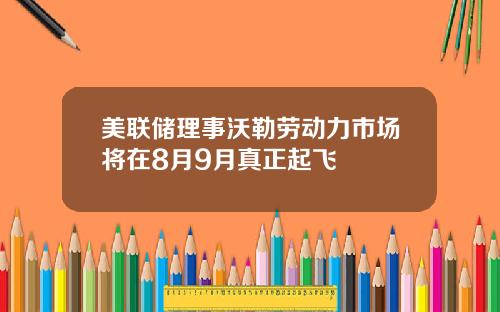 美联储理事沃勒劳动力市场将在8月9月真正起飞