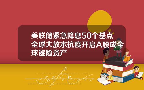 美联储紧急降息50个基点全球大放水抗疫开启A股成全球避险资产