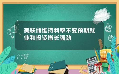 美联储维持利率不变预期就业和投资增长强劲