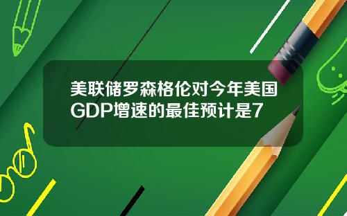 美联储罗森格伦对今年美国GDP增速的最佳预计是7