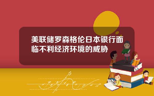 美联储罗森格伦日本银行面临不利经济环境的威胁