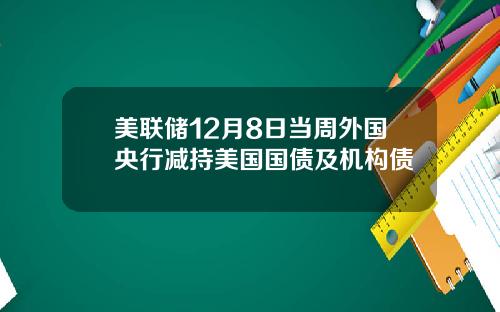 美联储12月8日当周外国央行减持美国国债及机构债