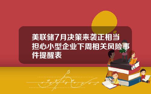 美联储7月决策来袭正相当担心小型企业下周相关风险事件提醒表