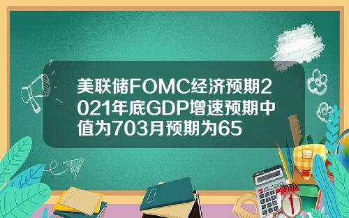 美联储FOMC经济预期2021年底GDP增速预期中值为703月预期为65